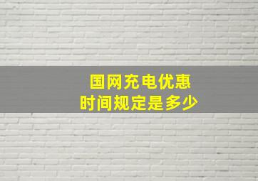 国网充电优惠时间规定是多少