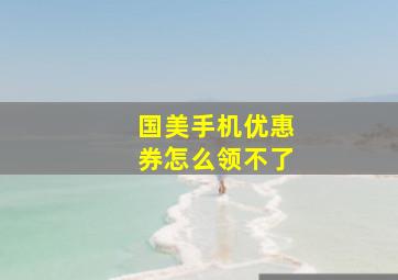 国美手机优惠券怎么领不了