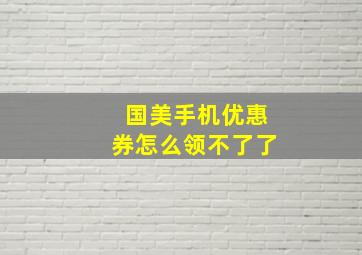 国美手机优惠券怎么领不了了