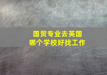 国贸专业去英国哪个学校好找工作