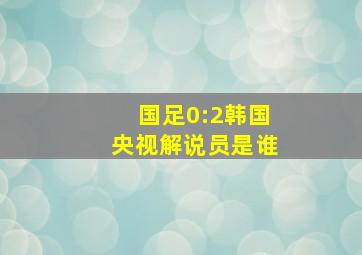 国足0:2韩国央视解说员是谁