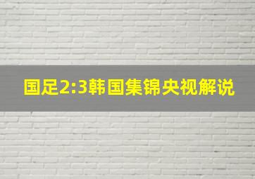 国足2:3韩国集锦央视解说