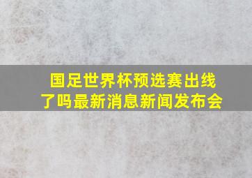 国足世界杯预选赛出线了吗最新消息新闻发布会