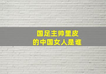 国足主帅里皮的中国女人是谁