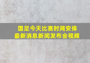 国足今天比赛时间安排最新消息新闻发布会视频