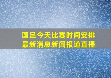 国足今天比赛时间安排最新消息新闻报道直播