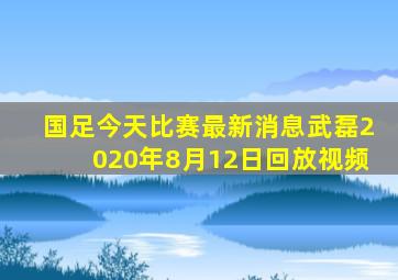 国足今天比赛最新消息武磊2020年8月12日回放视频