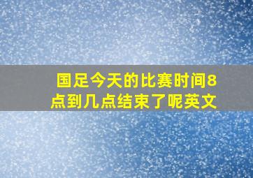 国足今天的比赛时间8点到几点结束了呢英文