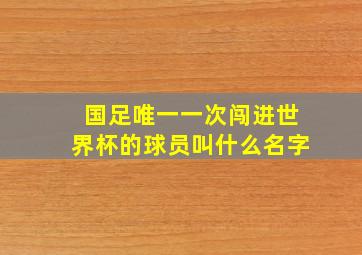 国足唯一一次闯进世界杯的球员叫什么名字