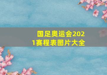 国足奥运会2021赛程表图片大全