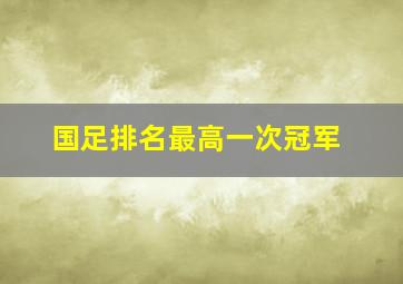 国足排名最高一次冠军