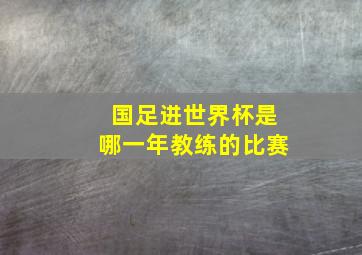 国足进世界杯是哪一年教练的比赛