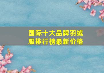 国际十大品牌羽绒服排行榜最新价格