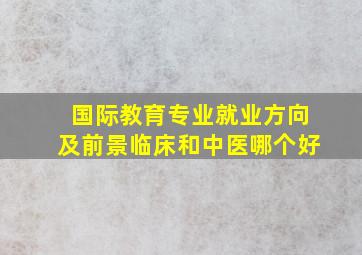 国际教育专业就业方向及前景临床和中医哪个好