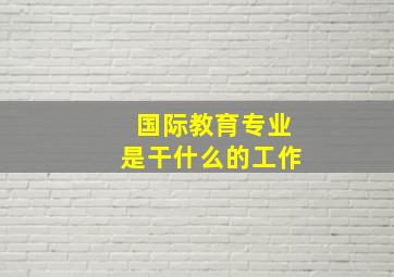 国际教育专业是干什么的工作