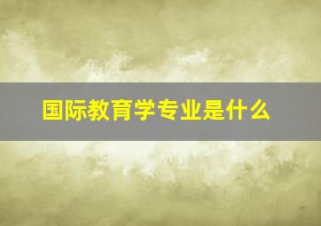 国际教育学专业是什么