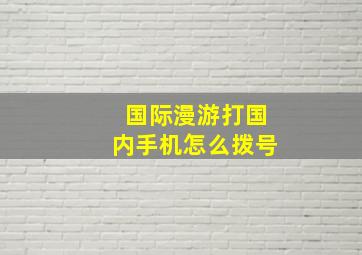 国际漫游打国内手机怎么拨号