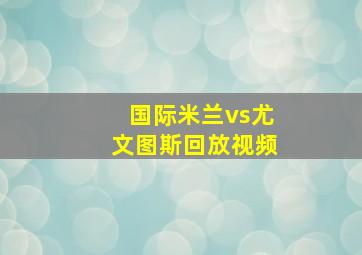 国际米兰vs尤文图斯回放视频