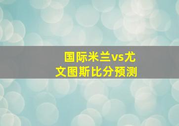 国际米兰vs尤文图斯比分预测