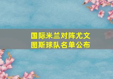 国际米兰对阵尤文图斯球队名单公布