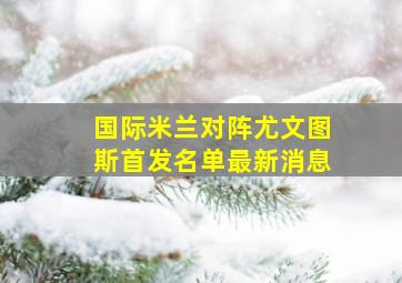 国际米兰对阵尤文图斯首发名单最新消息