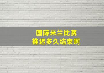 国际米兰比赛推迟多久结束啊