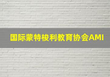 国际蒙特梭利教育协会AMI