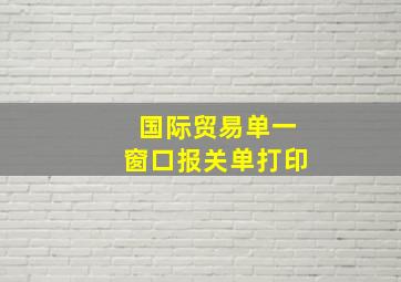 国际贸易单一窗口报关单打印