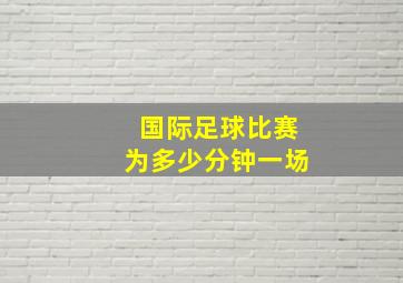 国际足球比赛为多少分钟一场