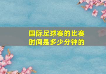 国际足球赛的比赛时间是多少分钟的