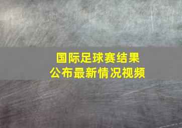 国际足球赛结果公布最新情况视频