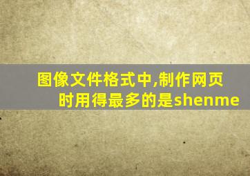 图像文件格式中,制作网页时用得最多的是shenme