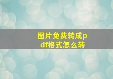 图片免费转成pdf格式怎么转