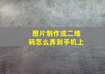 图片制作成二维码怎么弄到手机上