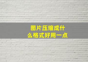 图片压缩成什么格式好用一点