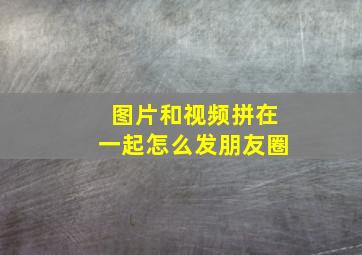 图片和视频拼在一起怎么发朋友圈