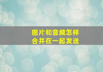 图片和音频怎样合并在一起发送