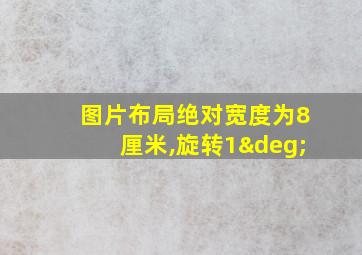 图片布局绝对宽度为8厘米,旋转1°