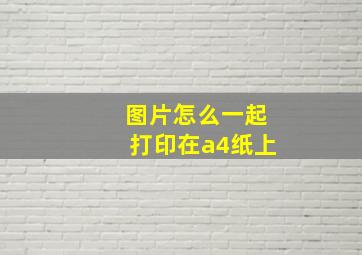 图片怎么一起打印在a4纸上