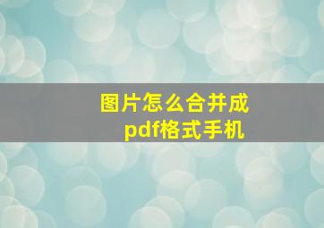 图片怎么合并成pdf格式手机