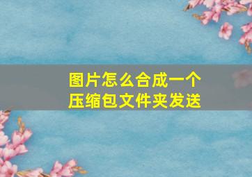 图片怎么合成一个压缩包文件夹发送