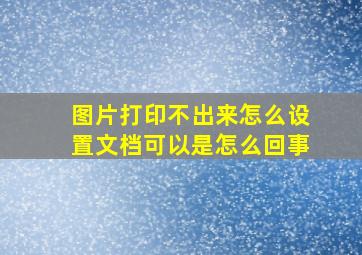 图片打印不出来怎么设置文档可以是怎么回事