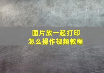 图片放一起打印怎么操作视频教程