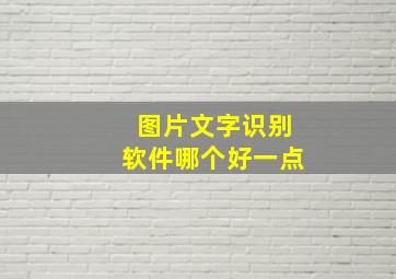 图片文字识别软件哪个好一点