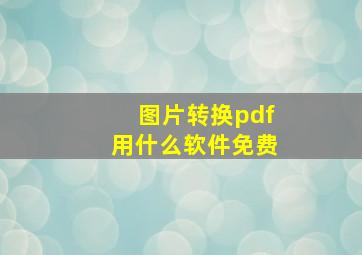 图片转换pdf用什么软件免费