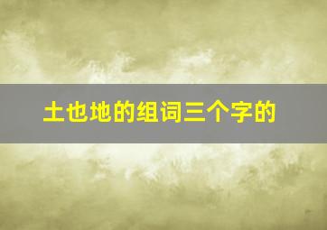 土也地的组词三个字的