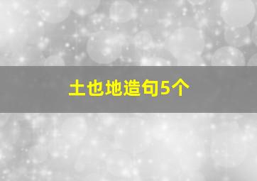 土也地造句5个