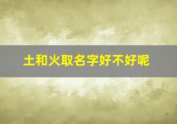 土和火取名字好不好呢