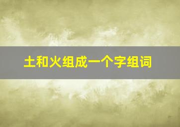 土和火组成一个字组词