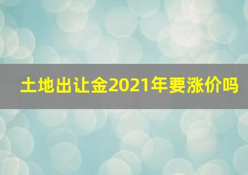 土地出让金2021年要涨价吗